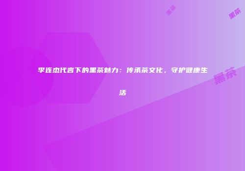 李连杰代言下的黑茶魅力：传承茶文化，守护健康生活