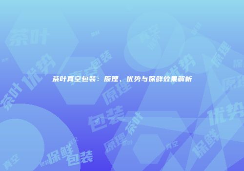 茶叶真空包装：原理、优势与保鲜效果解析