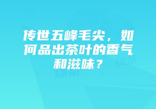 传世五峰毛尖，如何品出茶叶的香气和滋味？