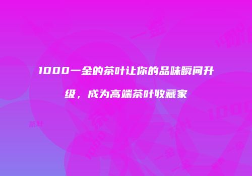 1000一金的茶叶让你的品味瞬间升级，成为高端茶叶收藏家