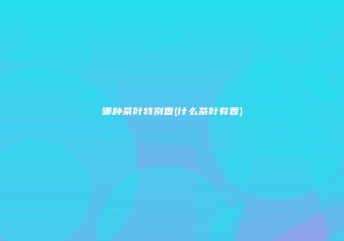 哪种茶叶特别香(什么茶叶有香)