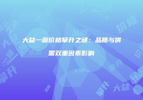 大益一源价格攀升之谜：品质与供需双重因素影响