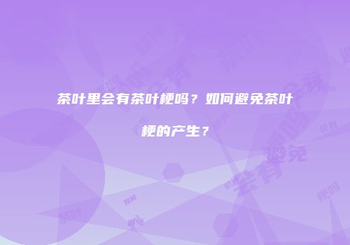 茶叶里会有茶叶梗吗？如何避免茶叶梗的产生？