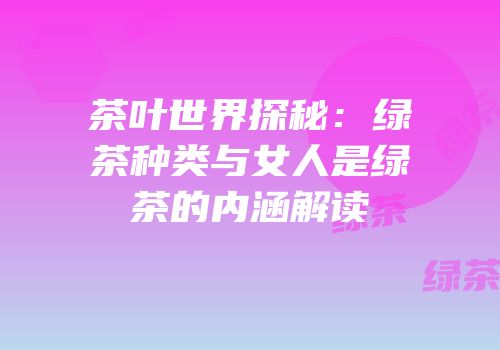 茶叶世界探秘：绿茶种类与女人是绿茶的内涵解读