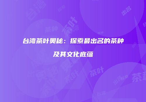 台湾茶叶奥秘：探索最出名的茶种及其文化底蕴