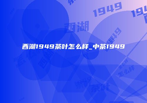 西湖1949茶叶怎么样_中茶1949