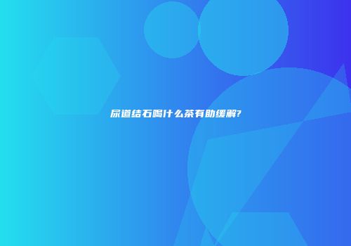 尿道结石喝什么茶有助缓解?
