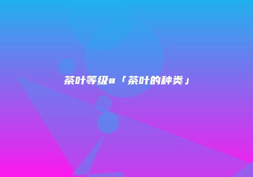 茶叶等级a「茶叶的种类」