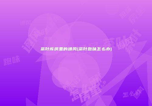 茶叶库房里的通风(茶叶跑味怎么办)