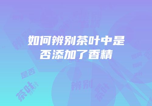 如何辨别茶叶中是否添加了香精