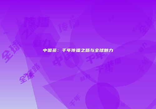 中国茶：千年传播之路与全球魅力