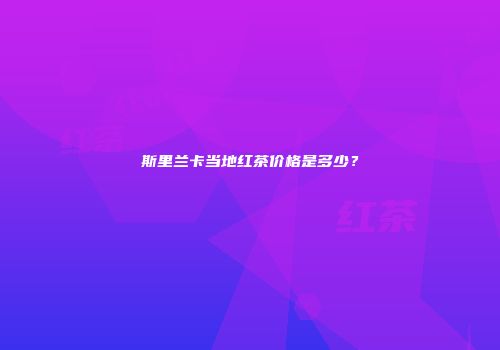 斯里兰卡当地红茶价格是多少？