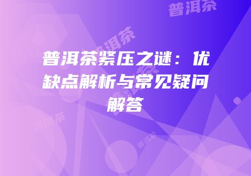 普洱茶紧压之谜：优缺点解析与常见疑问解答