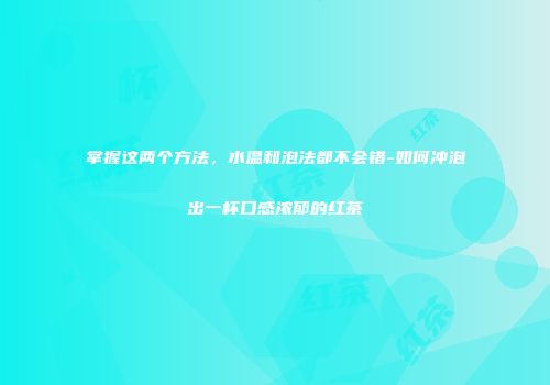 掌握这两个方法，水温和泡法都不会错-如何冲泡出一杯口感浓郁的红茶