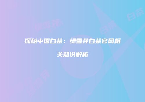 探秘中国白茶：绿雪芽白茶官网相关知识解析