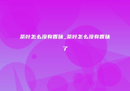 茶叶怎么没有香味_茶叶怎么没有香味了