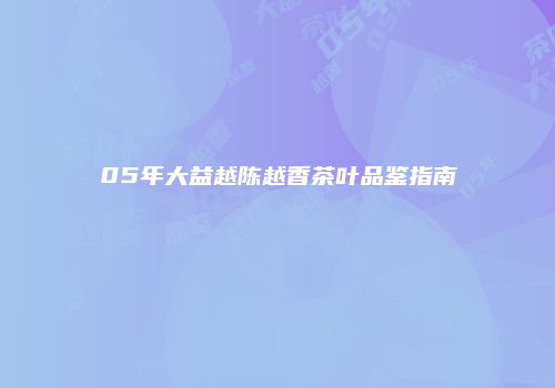 05年大益越陈越香茶叶品鉴指南