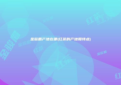 金骏眉产地在哪(红茶的产地和特点)