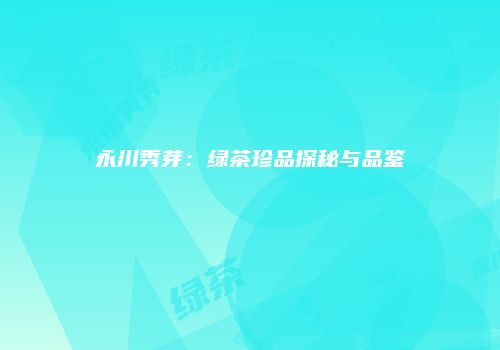 永川秀芽：绿茶珍品探秘与品鉴
