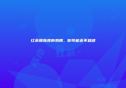 红茶和陈皮的妙用，你可能还不知道