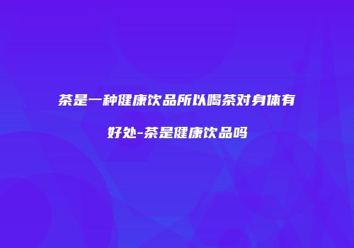 茶是一种健康饮品所以喝茶对身体有好处-茶是健康饮品吗