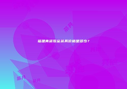 福建青瓷歌窑茶具价格是多少？