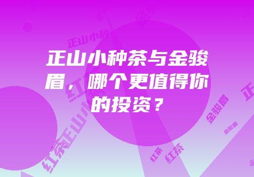正山小种茶与金骏眉，哪个更值得你的投资？
