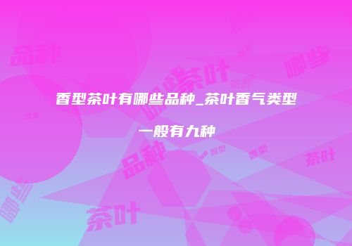 香型茶叶有哪些品种_茶叶香气类型一般有九种