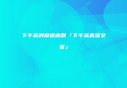 下午茶的说说幽默「下午茶高级文案」