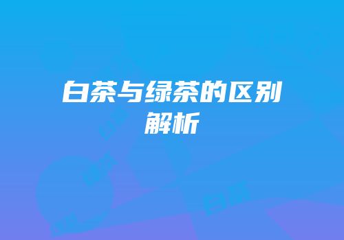 白茶与绿茶的区别解析