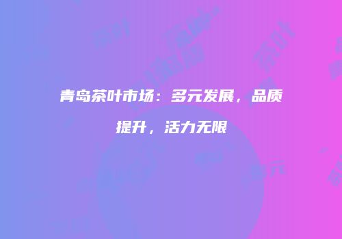 青岛茶叶市场：多元发展，品质提升，活力无限