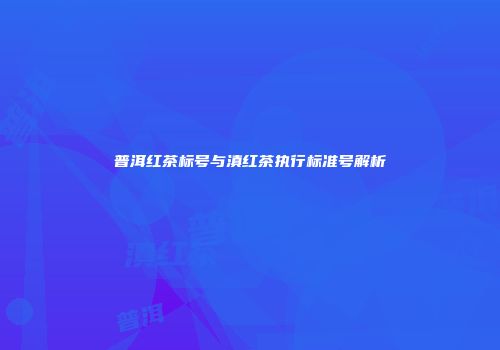 普洱红茶标号与滇红茶执行标准号解析