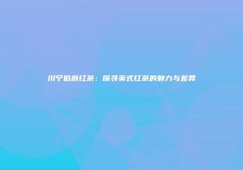 川宁伯爵红茶：探寻英式红茶的魅力与差异