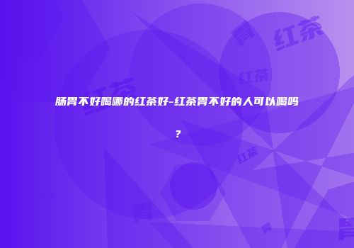 肠胃不好喝哪的红茶好-红茶胃不好的人可以喝吗？
