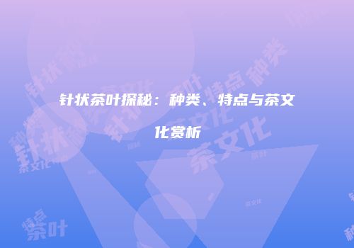 针状茶叶探秘：种类、特点与茶文化赏析