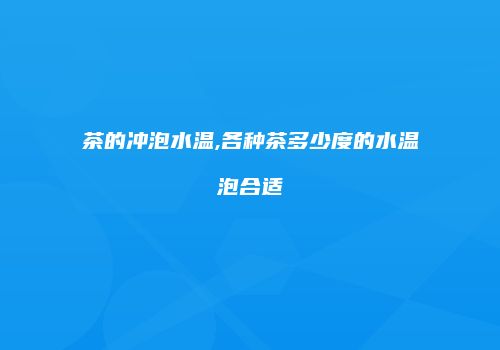 茶的冲泡水温,各种茶多少度的水温泡合适