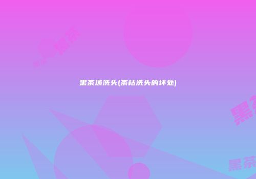 黑茶汤洗头(茶枯洗头的坏处)