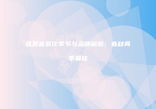 铁观音茶饮季节与品质解析：春秋两季最佳