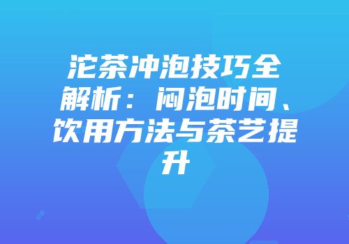 沱茶冲泡技巧全解析：闷泡时间、饮用方法与茶艺提升