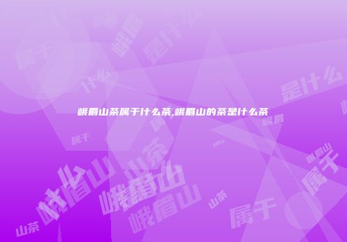 峨眉山茶属于什么茶,峨眉山的茶是什么茶