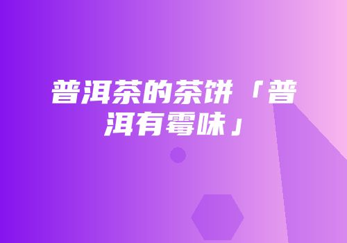 普洱茶的茶饼「普洱有霉味」