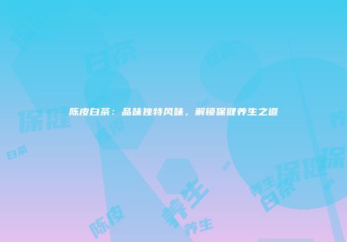 陈皮白茶：品味独特风味，解锁保健养生之道