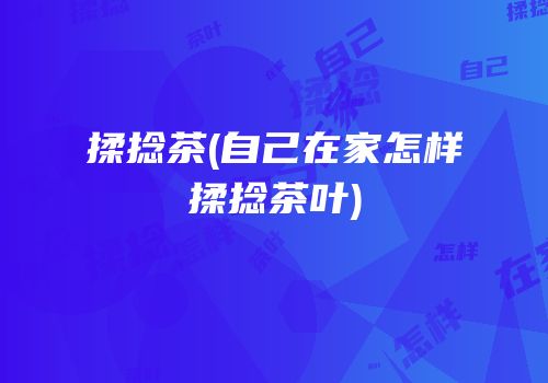 揉捻茶(自己在家怎样揉捻茶叶)