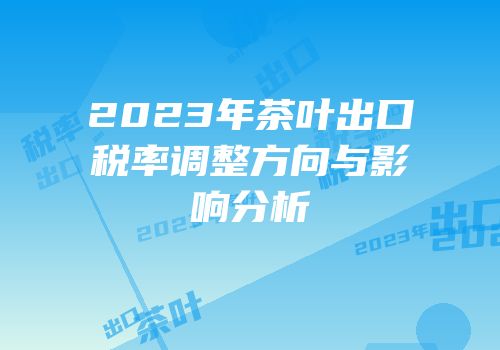 2023年茶叶出口税率调整方向与影响分析