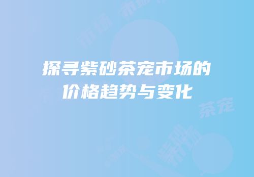 探寻紫砂茶宠市场的价格趋势与变化