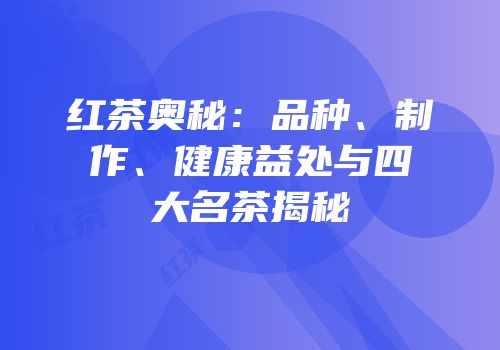 红茶奥秘：品种、制作、健康益处与四大名茶揭秘