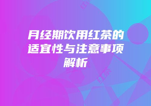 月经期饮用红茶的适宜性与注意事项解析