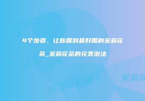 4个步骤，让你喝到最好喝的茉莉花茶_茉莉花茶的完美泡法