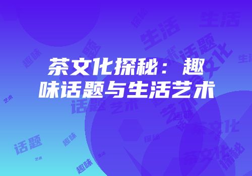 茶文化探秘：趣味话题与生活艺术