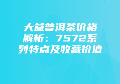 大益普洱茶价格解析：7572系列特点及收藏价值